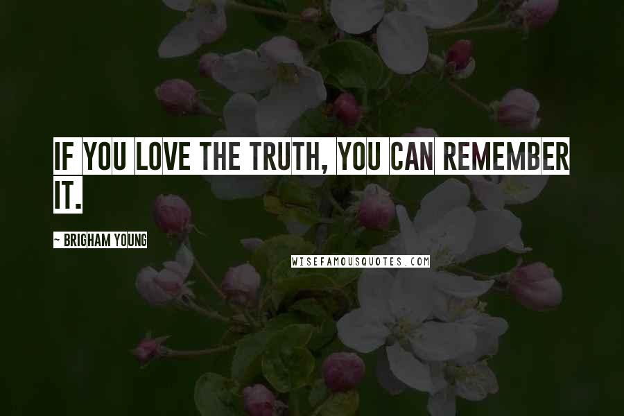 Brigham Young Quotes: If you love the truth, you can remember it.