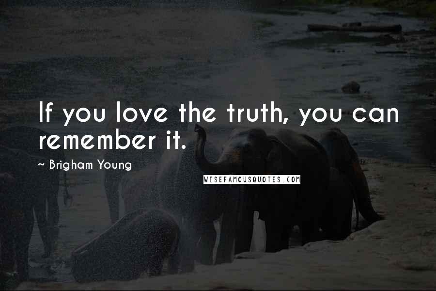 Brigham Young Quotes: If you love the truth, you can remember it.