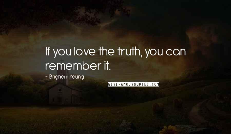 Brigham Young Quotes: If you love the truth, you can remember it.