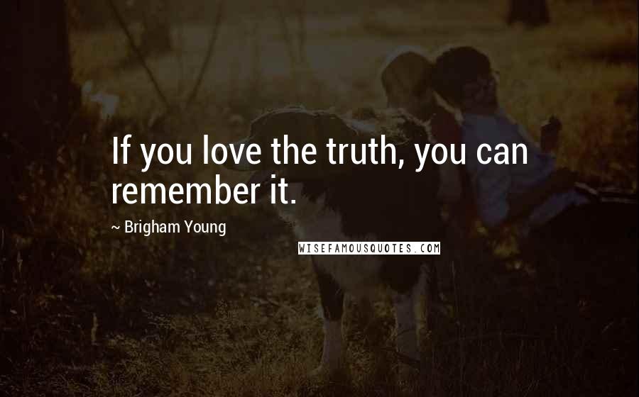 Brigham Young Quotes: If you love the truth, you can remember it.