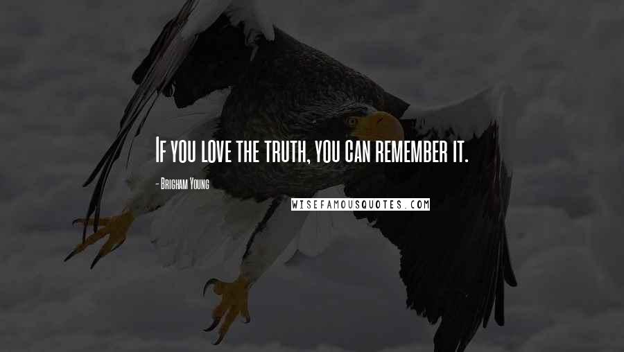 Brigham Young Quotes: If you love the truth, you can remember it.