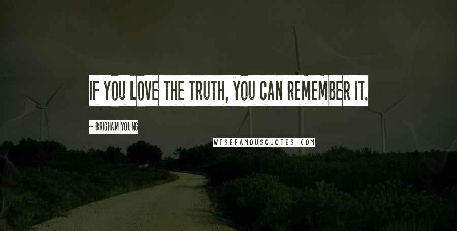 Brigham Young Quotes: If you love the truth, you can remember it.