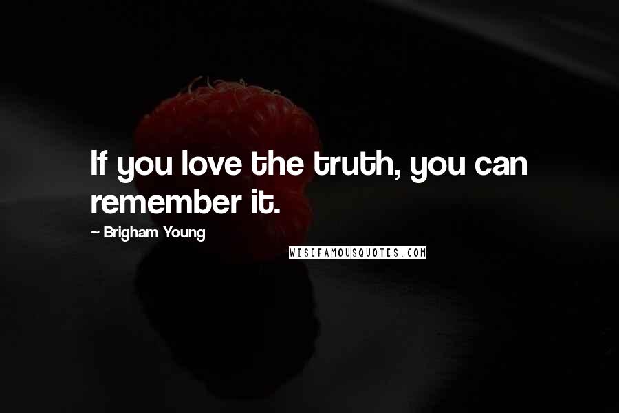 Brigham Young Quotes: If you love the truth, you can remember it.