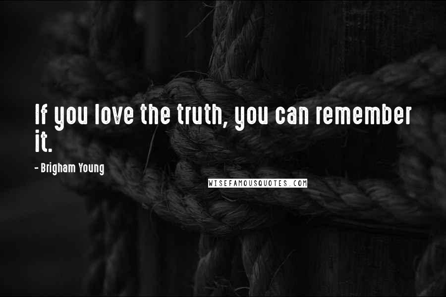 Brigham Young Quotes: If you love the truth, you can remember it.