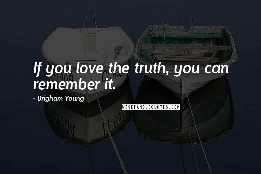 Brigham Young Quotes: If you love the truth, you can remember it.