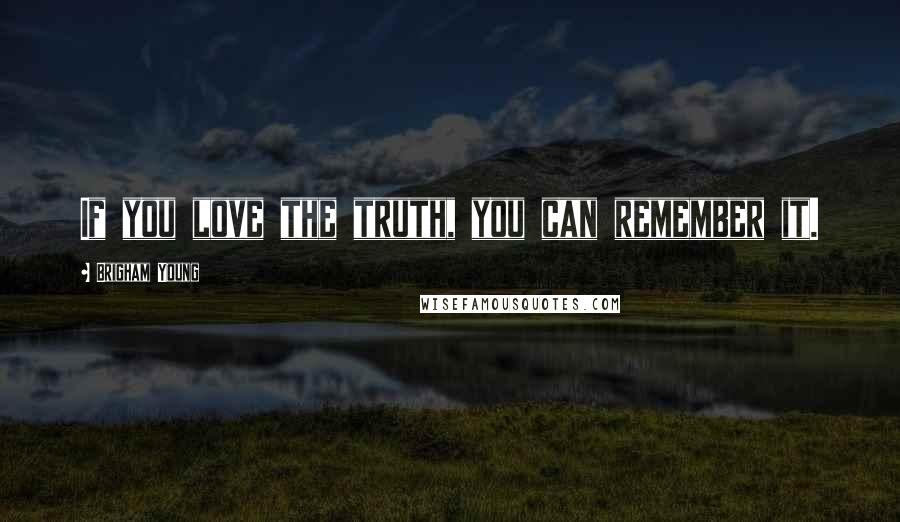 Brigham Young Quotes: If you love the truth, you can remember it.