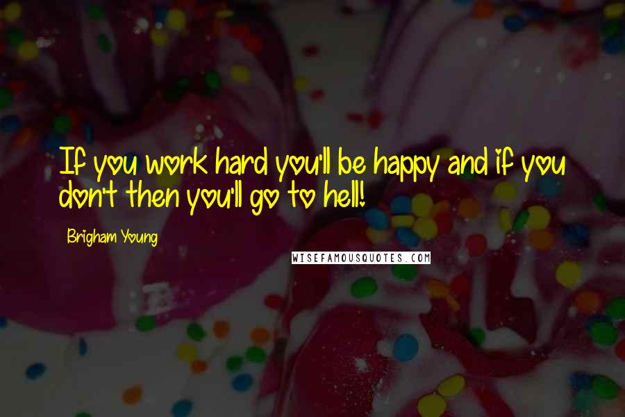 Brigham Young Quotes: If you work hard you'll be happy and if you don't then you'll go to hell!