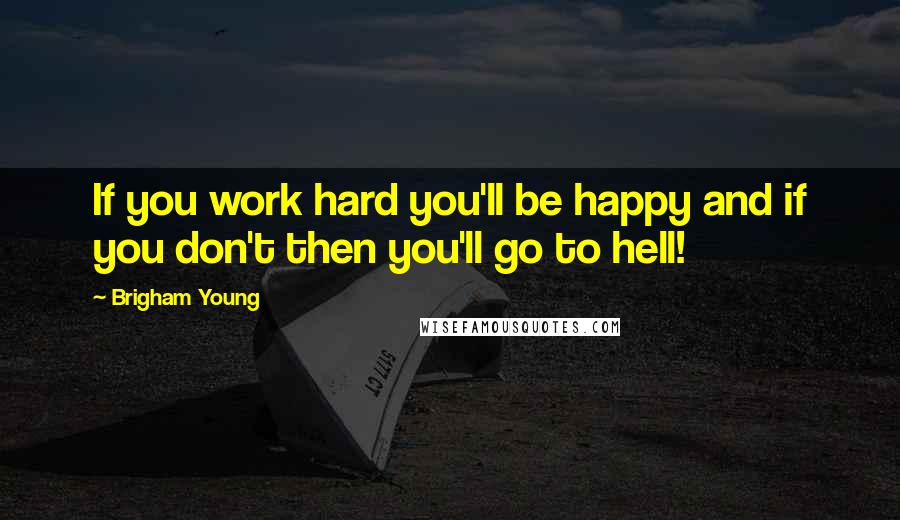 Brigham Young Quotes: If you work hard you'll be happy and if you don't then you'll go to hell!
