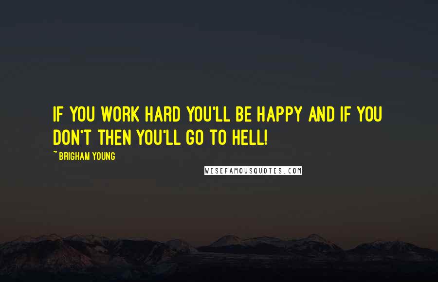 Brigham Young Quotes: If you work hard you'll be happy and if you don't then you'll go to hell!