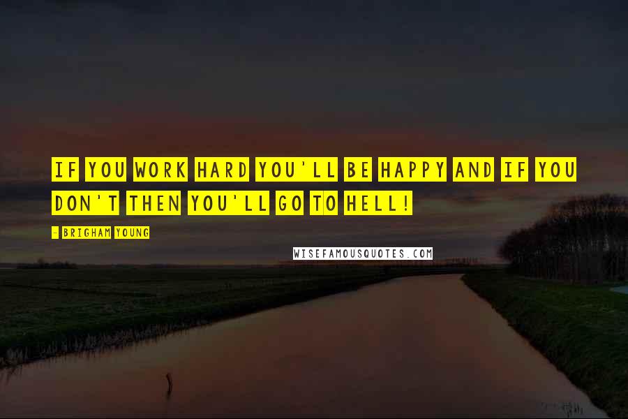 Brigham Young Quotes: If you work hard you'll be happy and if you don't then you'll go to hell!