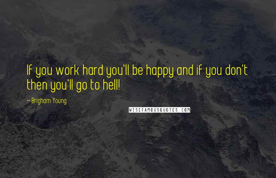 Brigham Young Quotes: If you work hard you'll be happy and if you don't then you'll go to hell!