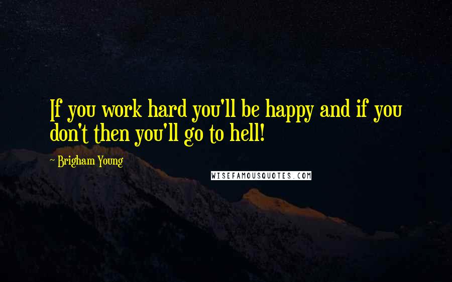 Brigham Young Quotes: If you work hard you'll be happy and if you don't then you'll go to hell!