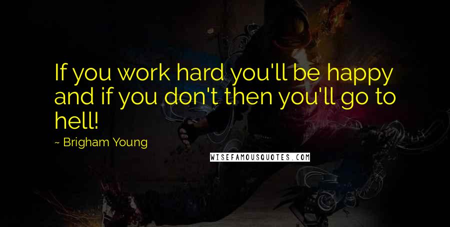 Brigham Young Quotes: If you work hard you'll be happy and if you don't then you'll go to hell!