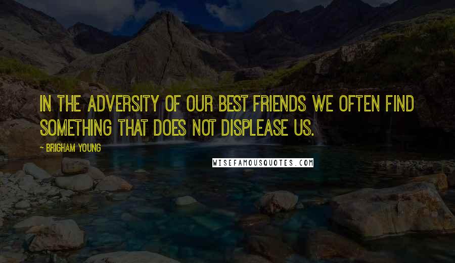 Brigham Young Quotes: In the adversity of our best friends we often find something that does not displease us.