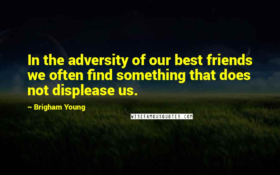 Brigham Young Quotes: In the adversity of our best friends we often find something that does not displease us.