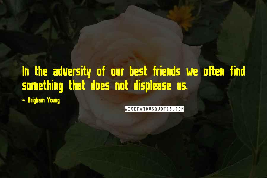 Brigham Young Quotes: In the adversity of our best friends we often find something that does not displease us.