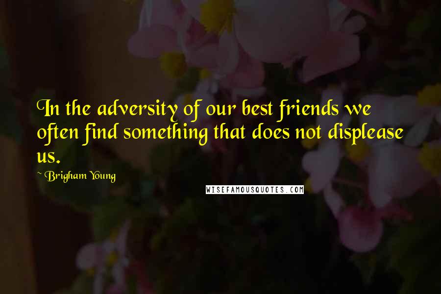 Brigham Young Quotes: In the adversity of our best friends we often find something that does not displease us.