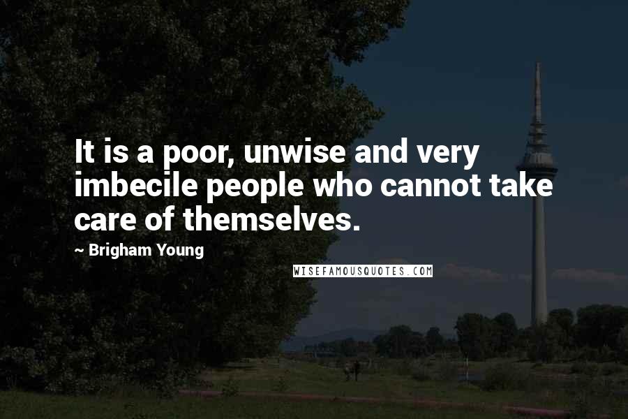 Brigham Young Quotes: It is a poor, unwise and very imbecile people who cannot take care of themselves.