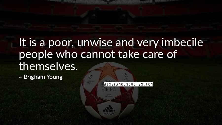 Brigham Young Quotes: It is a poor, unwise and very imbecile people who cannot take care of themselves.