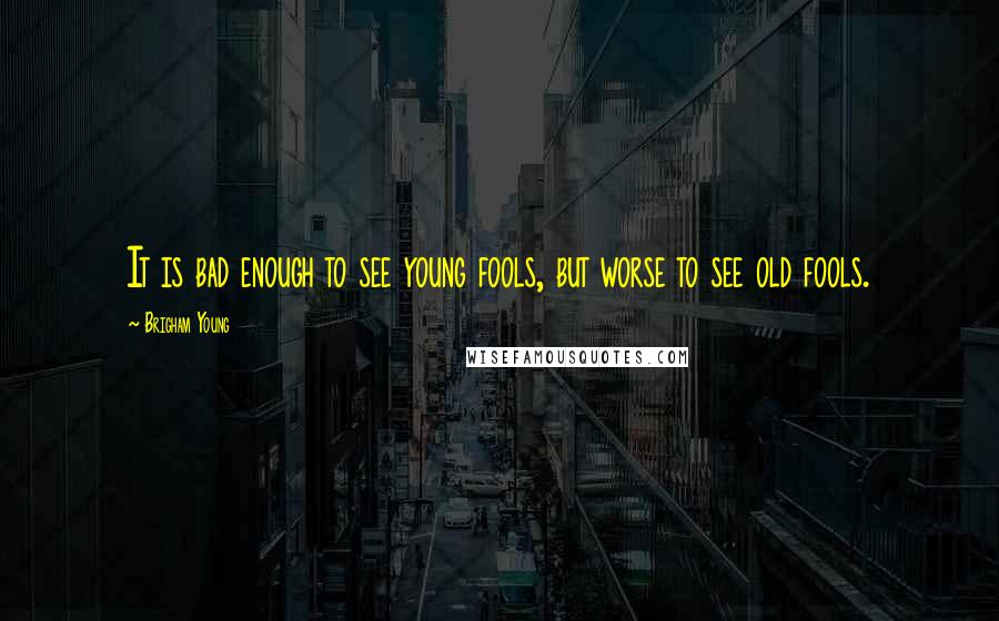 Brigham Young Quotes: It is bad enough to see young fools, but worse to see old fools.