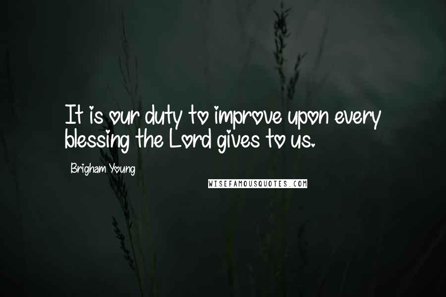 Brigham Young Quotes: It is our duty to improve upon every blessing the Lord gives to us.