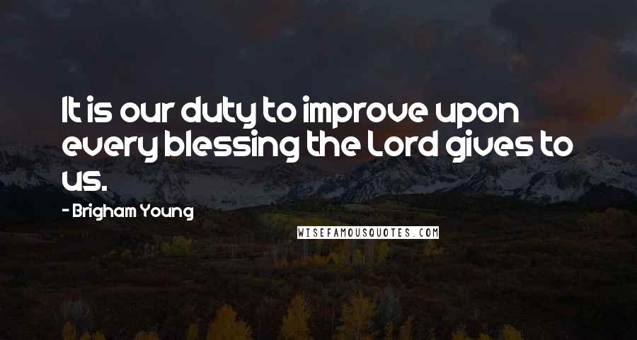 Brigham Young Quotes: It is our duty to improve upon every blessing the Lord gives to us.