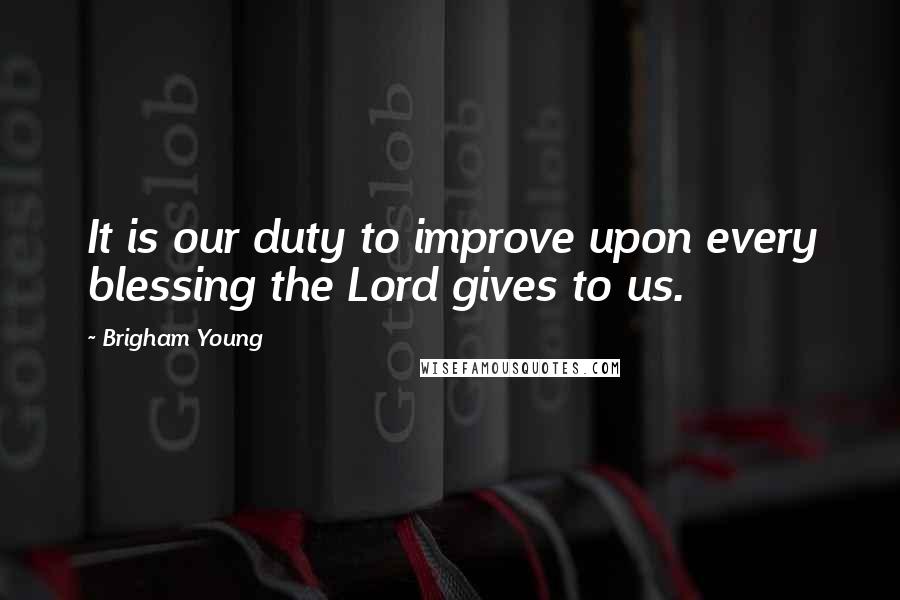 Brigham Young Quotes: It is our duty to improve upon every blessing the Lord gives to us.