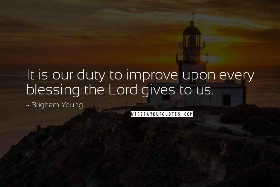 Brigham Young Quotes: It is our duty to improve upon every blessing the Lord gives to us.