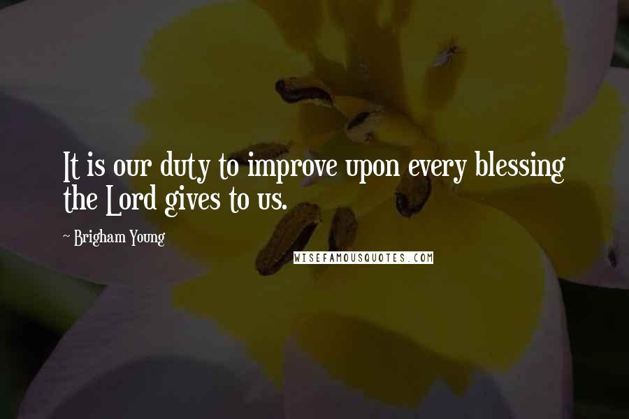 Brigham Young Quotes: It is our duty to improve upon every blessing the Lord gives to us.