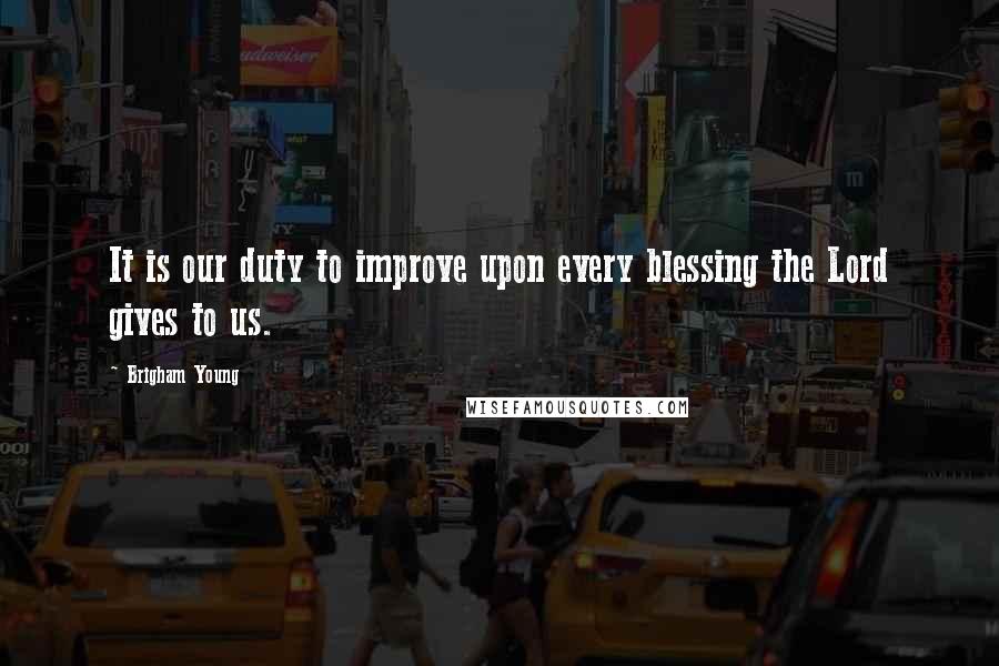 Brigham Young Quotes: It is our duty to improve upon every blessing the Lord gives to us.