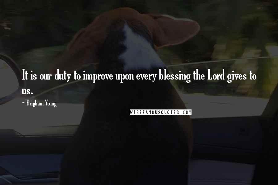 Brigham Young Quotes: It is our duty to improve upon every blessing the Lord gives to us.