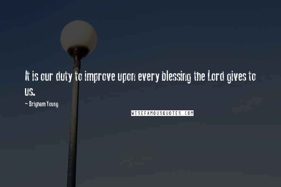 Brigham Young Quotes: It is our duty to improve upon every blessing the Lord gives to us.