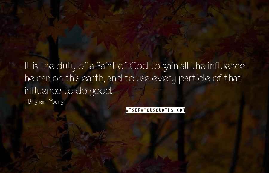 Brigham Young Quotes: It is the duty of a Saint of God to gain all the influence he can on this earth, and to use every particle of that influence to do good.