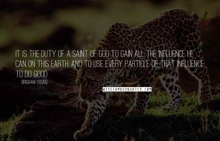 Brigham Young Quotes: It is the duty of a Saint of God to gain all the influence he can on this earth, and to use every particle of that influence to do good.