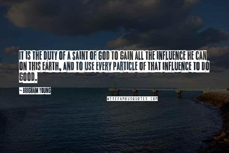 Brigham Young Quotes: It is the duty of a Saint of God to gain all the influence he can on this earth, and to use every particle of that influence to do good.