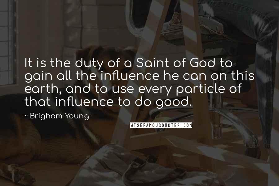 Brigham Young Quotes: It is the duty of a Saint of God to gain all the influence he can on this earth, and to use every particle of that influence to do good.