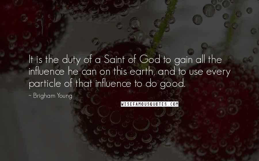 Brigham Young Quotes: It is the duty of a Saint of God to gain all the influence he can on this earth, and to use every particle of that influence to do good.