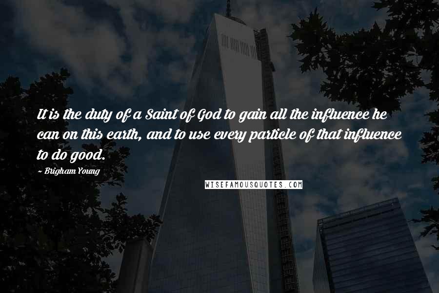 Brigham Young Quotes: It is the duty of a Saint of God to gain all the influence he can on this earth, and to use every particle of that influence to do good.