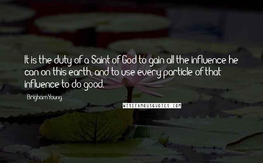 Brigham Young Quotes: It is the duty of a Saint of God to gain all the influence he can on this earth, and to use every particle of that influence to do good.