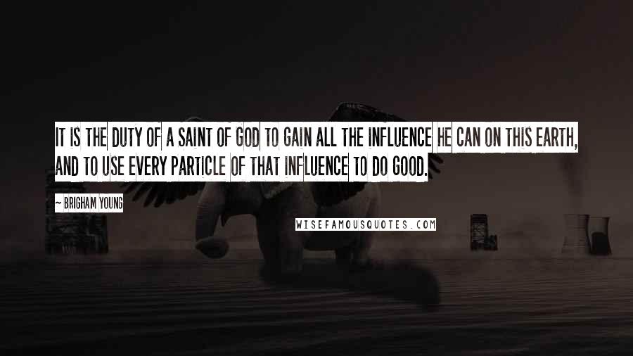 Brigham Young Quotes: It is the duty of a Saint of God to gain all the influence he can on this earth, and to use every particle of that influence to do good.