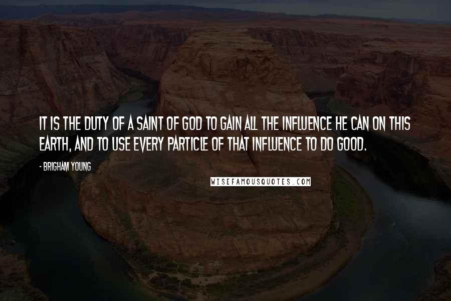 Brigham Young Quotes: It is the duty of a Saint of God to gain all the influence he can on this earth, and to use every particle of that influence to do good.