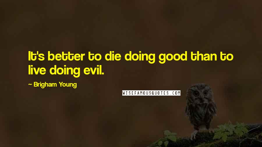 Brigham Young Quotes: It's better to die doing good than to live doing evil.