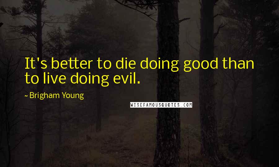 Brigham Young Quotes: It's better to die doing good than to live doing evil.