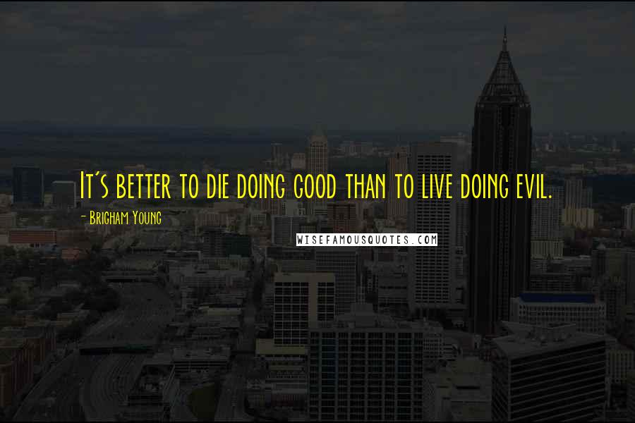 Brigham Young Quotes: It's better to die doing good than to live doing evil.