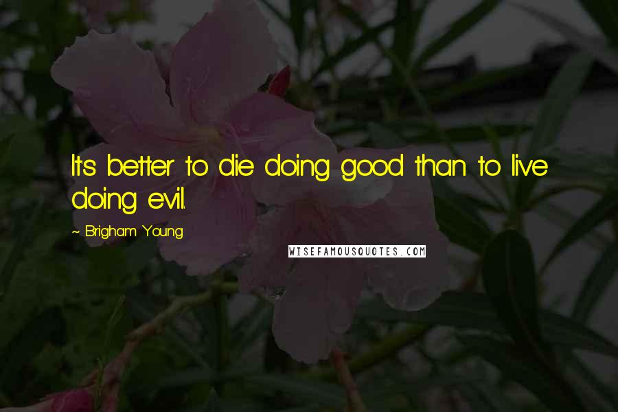 Brigham Young Quotes: It's better to die doing good than to live doing evil.