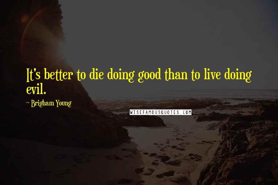 Brigham Young Quotes: It's better to die doing good than to live doing evil.