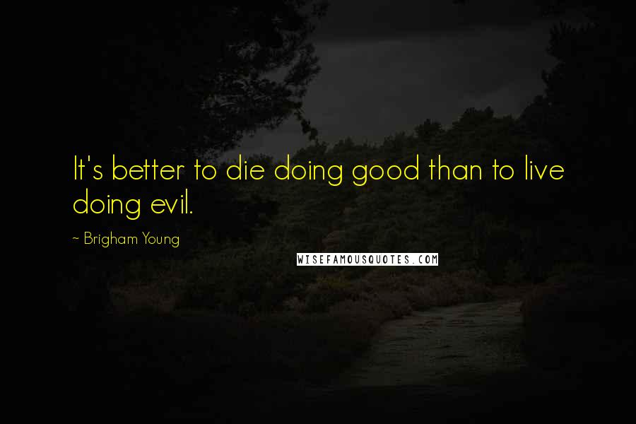 Brigham Young Quotes: It's better to die doing good than to live doing evil.