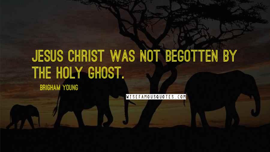 Brigham Young Quotes: Jesus Christ was not begotten by the Holy Ghost.