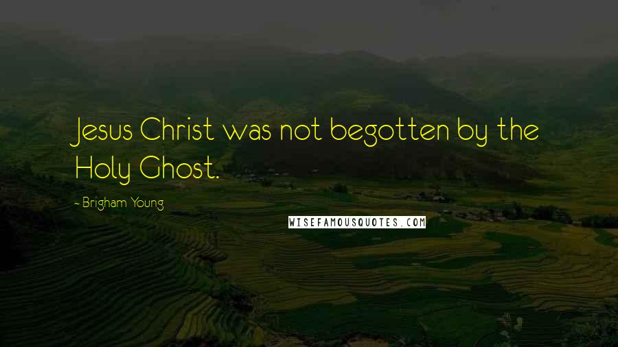 Brigham Young Quotes: Jesus Christ was not begotten by the Holy Ghost.