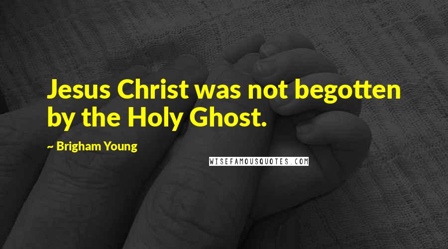 Brigham Young Quotes: Jesus Christ was not begotten by the Holy Ghost.